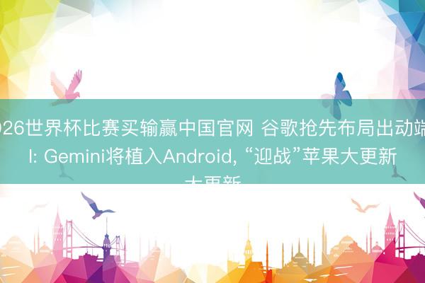 2026世界杯比赛买输赢中国官网 谷歌抢先布局出动端AI: Gemini将植入Android， “迎战”苹果大更新