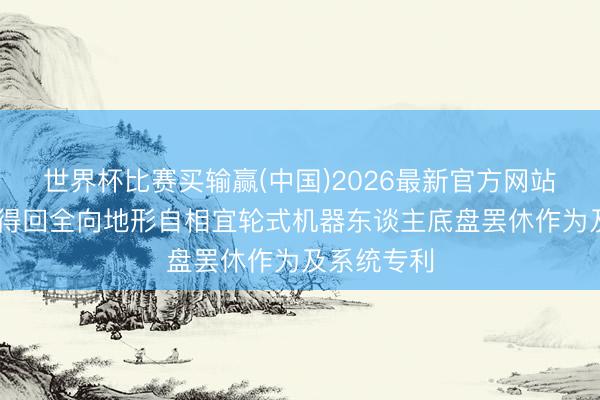 世界杯比赛买输赢(中国)2026最新官方网站 天创智能得回全向地形自相宜轮式机器东谈主底盘罢休作为及系统专利