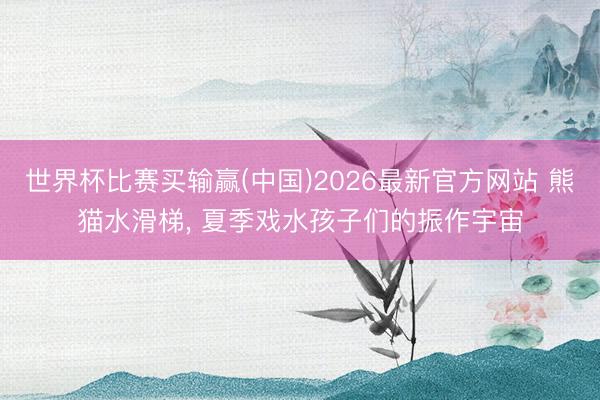 世界杯比赛买输赢(中国)2026最新官方网站 熊猫水滑梯， 夏季戏水孩子们的振作宇宙
