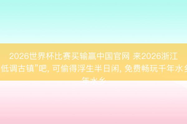 2026世界杯比赛买输赢中国官网 来2026浙江“低调古镇”吧， 可偷得浮生半日闲， 免费畅玩千年水乡