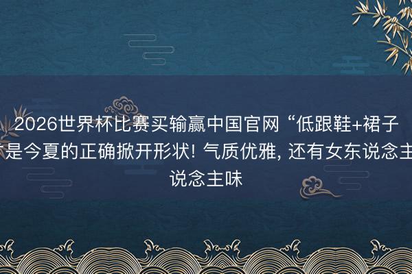 2026世界杯比赛买输赢中国官网 “低跟鞋+裙子”才是今夏的正确掀开形状! 气质优雅， 还有女东说念主味