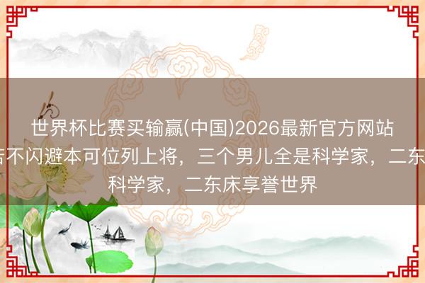 世界杯比赛买输赢(中国)2026最新官方网站 此东谈主若不闪避本可位列上将，三个男儿全是科学家，二东床享誉世界