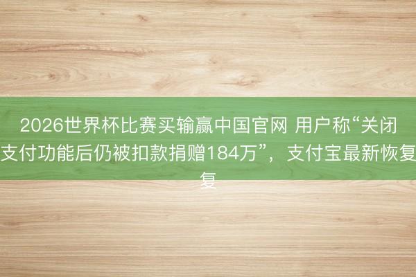 2026世界杯比赛买输赢中国官网 用户称“关闭支付功能后仍被扣款捐赠184万”，支付宝最新恢复