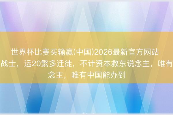 世界杯比赛买输赢(中国)2026最新官方网站 只为救一位战士，运20繁多迁徙，不计资本救东说念主，唯有中国能办到