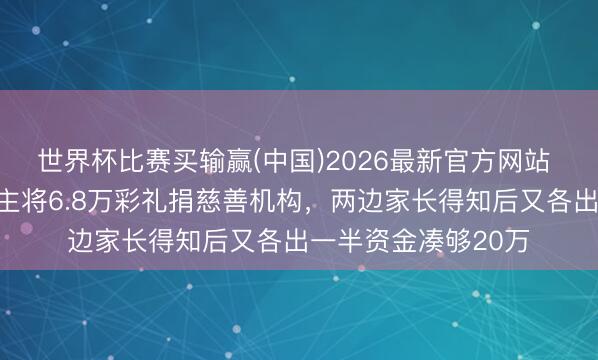 世界杯比赛买输赢(中国)2026最新官方网站 正能量！新东说念主将6.8万彩礼捐慈善机构，两边家长得知后又各出一半资金凑够20万
