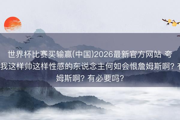 世界杯比赛买输赢(中国)2026最新官方网站 夸梅·布朗: 我这样帅这样性感的东说念主何如会恨詹姆斯啊? 有必要吗?