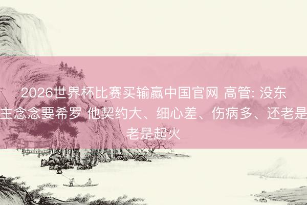 2026世界杯比赛买输赢中国官网 高管: 没东说念主念念要希罗 他契约大、细心差、伤病多、还老是起火