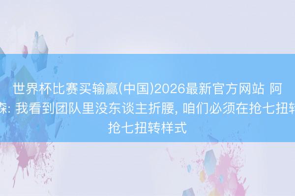 世界杯比赛买输赢(中国)2026最新官方网站 阿特金森: 我看到团队里没东谈主折腰, 咱们必须在抢七扭转样式