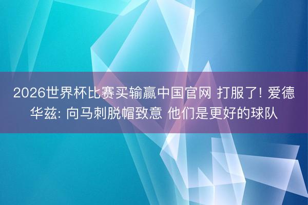 2026世界杯比赛买输赢中国官网 打服了! 爱德华兹: 向马刺脱帽致意 他们是更好的球队