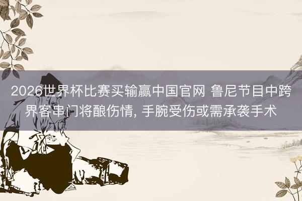 2026世界杯比赛买输赢中国官网 鲁尼节目中跨界客串门将酿伤情， 手腕受伤或需承袭手术