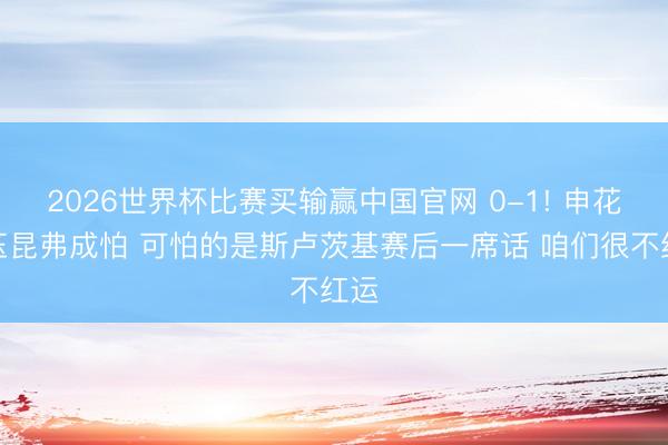 2026世界杯比赛买输赢中国官网 0-1! 申花输玉昆弗成怕 可怕的是斯卢茨基赛后一席话 咱们很不红运