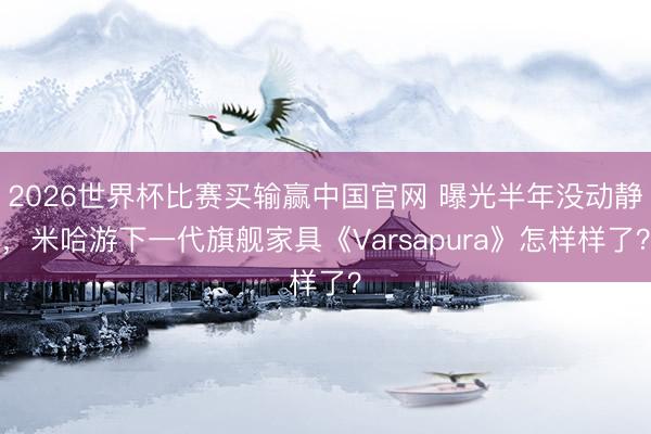 2026世界杯比赛买输赢中国官网 曝光半年没动静，米哈游下一代旗舰家具《Varsapura》怎样样了？