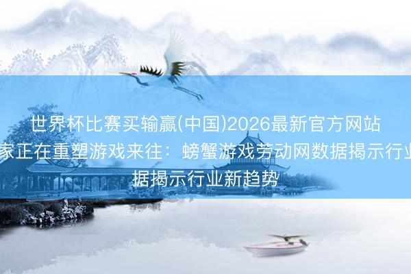 世界杯比赛买输赢(中国)2026最新官方网站 女性玩家正在重塑游戏来往：螃蟹游戏劳动网数据揭示行业新趋势