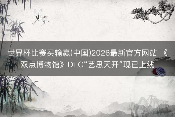 世界杯比赛买输赢(中国)2026最新官方网站 《双点博物馆》DLC“艺思天开”现已上线
