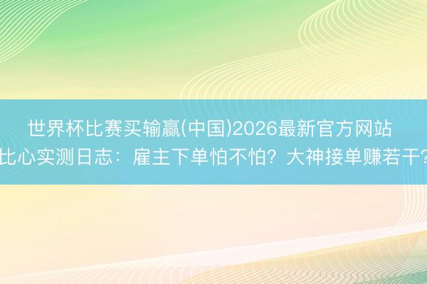 世界杯比赛买输赢(中国)2026最新官方网站 比心实测日志：雇主下单怕不怕？大神接单赚若干？