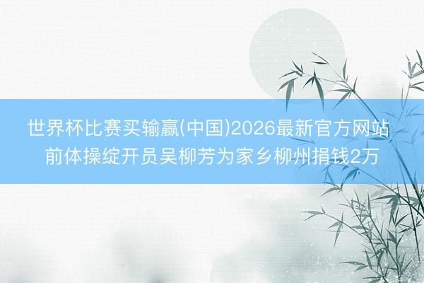 世界杯比赛买输赢(中国)2026最新官方网站 前体操绽开员吴柳芳为家乡柳州捐钱2万