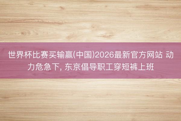 世界杯比赛买输赢(中国)2026最新官方网站 动力危急下， 东京倡导职工穿短裤上班