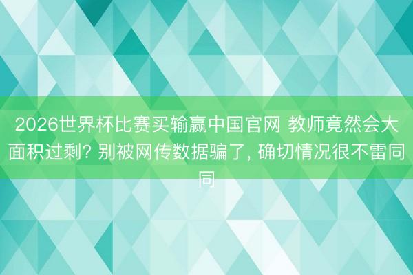 2026世界杯比赛买输赢中国官网 教师竟然会大面积过剩? 别被网传数据骗了， 确切情况很不雷同