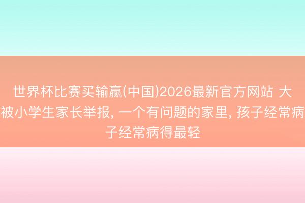 世界杯比赛买输赢(中国)2026最新官方网站 大学教诲被小学生家长举报， 一个有问题的家里， 孩子经常病得最轻