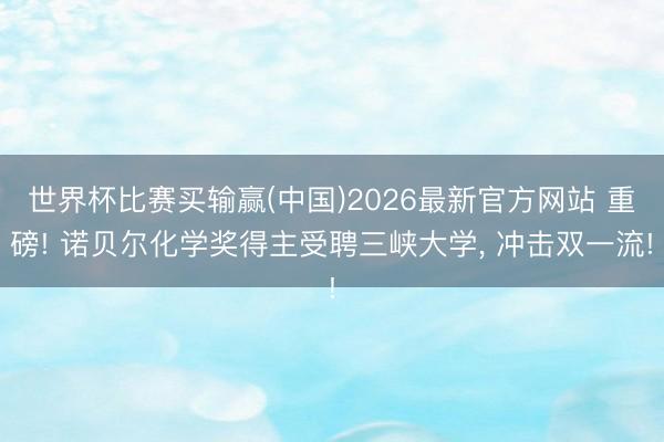 世界杯比赛买输赢(中国)2026最新官方网站 重磅! 诺贝尔化学奖得主受聘三峡大学，<a href=