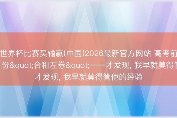 世界杯比赛买输赢(中国)2026最新官方网站 高考前21天， 签了份"合租左券"——才发现， 我早就莫得管他的经验