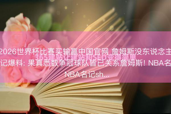 2026世界杯比赛买输赢中国官网 詹姆斯没东说念主要? 名记爆料: 果真悉数争冠球队皆已关系詹姆斯! NBA名记sh...
