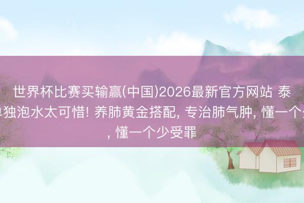 世界杯比赛买输赢(中国)2026最新官方网站 泰西参单独泡水太可惜! 养肺黄金搭配， 专治肺气肿， 懂一个少受罪