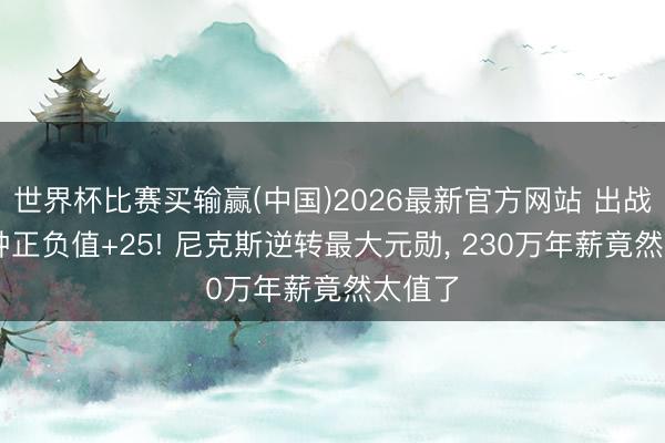 世界杯比赛买输赢(中国)2026最新官方网站 出战17分钟正负值+25! 尼克斯逆转最大元勋， 230万年薪竟然太值了