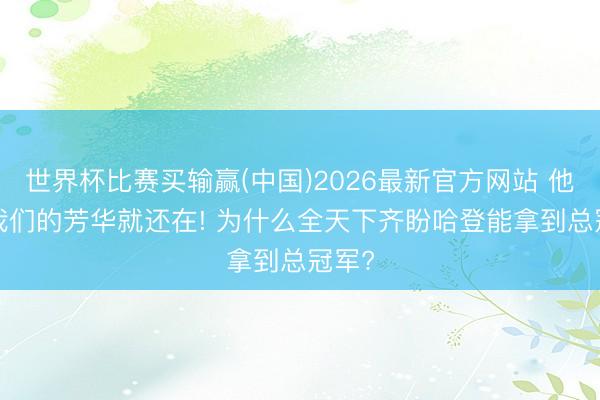 世界杯比赛买输赢(中国)2026最新官方网站 他在, 我们的芳华就还在! 为什么全天下齐盼哈登能拿到总冠军?