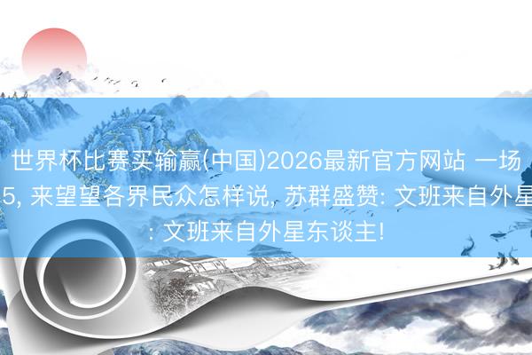 世界杯比赛买输赢(中国)2026最新官方网站 一场122-115， 来望望各界民众怎样说， 苏群盛赞: 文班来自外星东谈主!