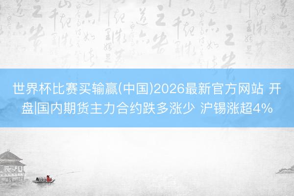 世界杯比赛买输赢(中国)2026最新官方网站 开盘|国内期货主力合约跌多涨少 沪锡涨超4%