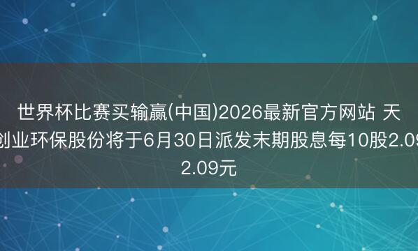 世界杯比赛买输赢(中国)2026最新官方网站 天津创业环保股份将于6月30日派发末期股息每10股2.09元