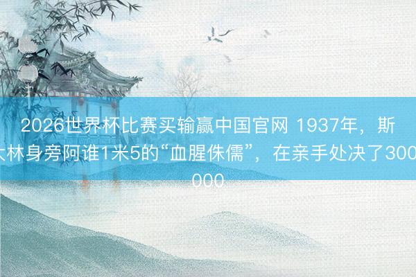 2026世界杯比赛买输赢中国官网 1937年，斯大林身旁阿谁1米5的“血腥侏儒”，在亲手处决了3000