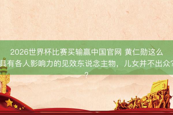 2026世界杯比赛买输赢中国官网 黄仁勋这么具有各人影响力的见效东说念主物，儿女并不出众？