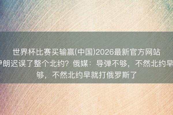世界杯比赛买输赢(中国)2026最新官方网站 好意思国打伊朗迟误了整个北约？俄媒：导弹不够，不然北约早就打俄罗斯了