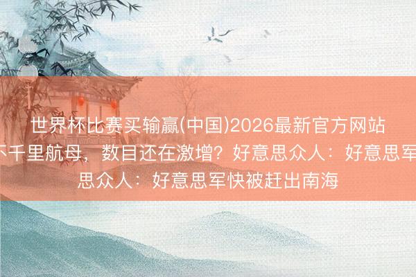 世界杯比赛买输赢(中国)2026最新官方网站 中国有27艘不千里航母，数目还在激增？好意思众人：好意思军快被赶出南海