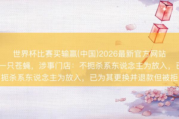 世界杯比赛买输赢(中国)2026最新官方网站 主顾购买蜜雪冰城喝出一只苍蝇，涉事门店：不扼杀系东说念主为放入，已为其更换并退款但被拒