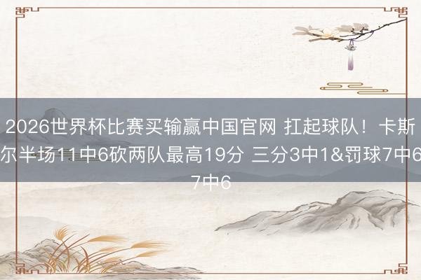 2026世界杯比赛买输赢中国官网 扛起球队！卡斯尔半场11中6砍两队最高19分 三分3中1&罚球7中6