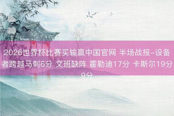 2026世界杯比赛买输赢中国官网 半场战报-设备者跨越马刺6分 文班缺阵 霍勒迪17分 卡斯尔19分