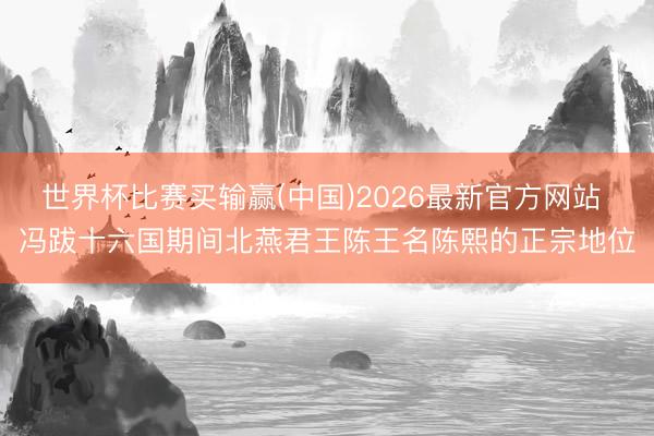 世界杯比赛买输赢(中国)2026最新官方网站 冯跋十六国期间北燕君王陈王名陈熙的正宗地位