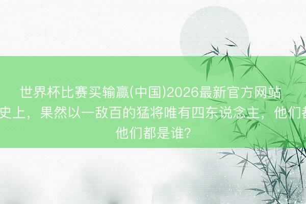 世界杯比赛买输赢(中国)2026最新官方网站 三国正史上，果然以一敌百的猛将唯有四东说念主，他们都是谁？