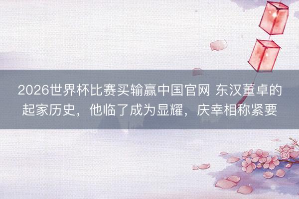 2026世界杯比赛买输赢中国官网 东汉董卓的起家历史，他临了成为显耀，庆幸相称紧要