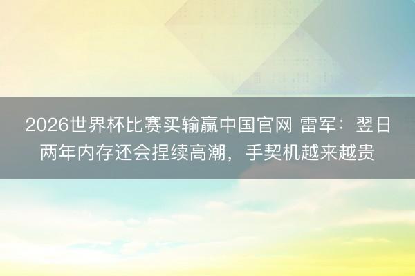 2026世界杯比赛买输赢中国官网 雷军：翌日两年内存还会捏续高潮，手契机越来越贵