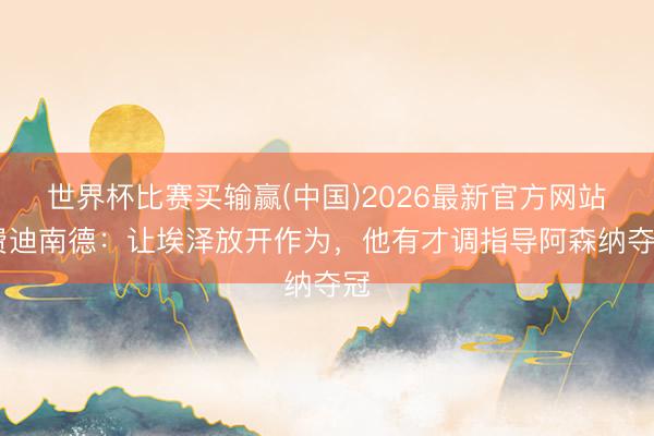世界杯比赛买输赢(中国)2026最新官方网站 费迪南德：让埃泽放开作为，他有才调指导阿森纳夺冠