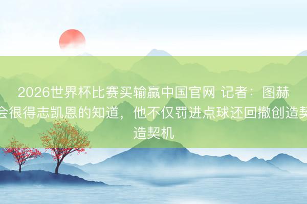 2026世界杯比赛买输赢中国官网 记者：图赫尔会很得志凯恩的知道，他不仅罚进点球还回撤创造契机