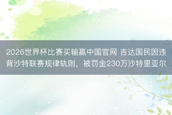 2026世界杯比赛买输赢中国官网 吉达国民因违背沙特联赛规律轨则，被罚金230万沙特里亚尔