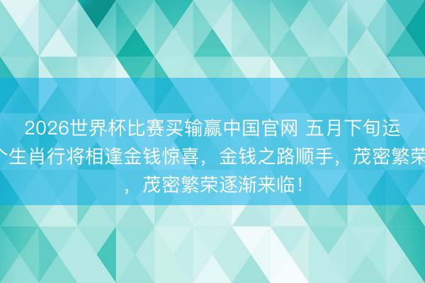 2026世界杯比赛买输赢中国官网 五月下旬运行，这几个生肖行将相逢金钱惊喜，金钱之路顺手，茂密繁荣逐渐来临！