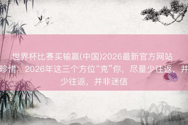 世界杯比赛买输赢(中国)2026最新官方网站 属鸡的珍惜：2026年这三个方位“克”你，尽量少往返，并非迷信