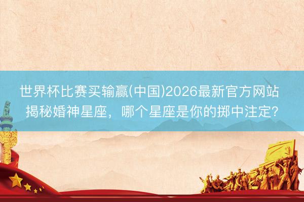 世界杯比赛买输赢(中国)2026最新官方网站 揭秘婚神星座，哪个星座是你的掷中注定？
