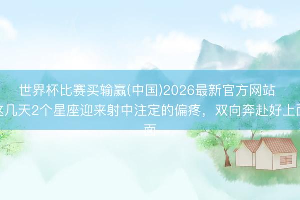 世界杯比赛买输赢(中国)2026最新官方网站 这几天2个星座迎来射中注定的偏疼，双向奔赴好上面